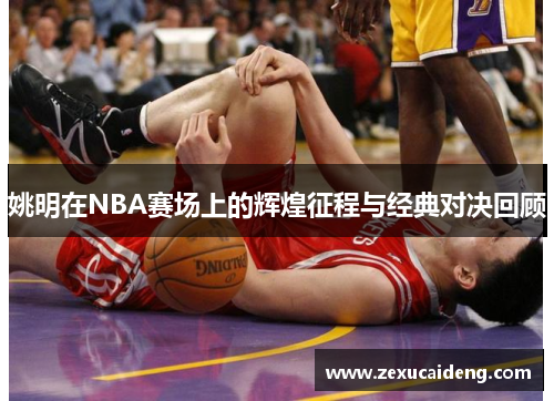 姚明在NBA赛场上的辉煌征程与经典对决回顾