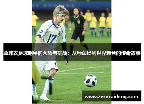 蓝球衣足球明星的荣耀与挑战：从绿茵场到世界舞台的传奇故事
