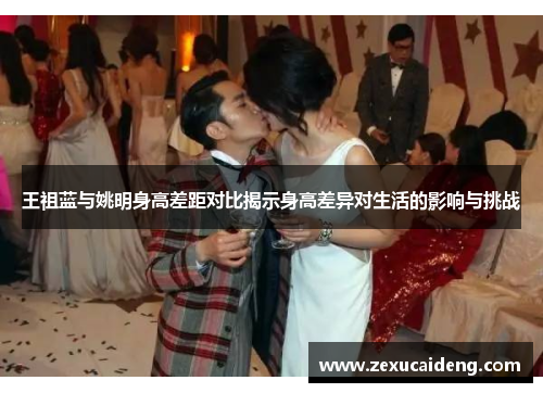 王祖蓝与姚明身高差距对比揭示身高差异对生活的影响与挑战