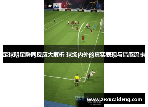 足球明星瞬间反应大解析 球场内外的真实表现与情感流露
