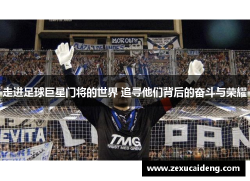 走进足球巨星门将的世界 追寻他们背后的奋斗与荣耀