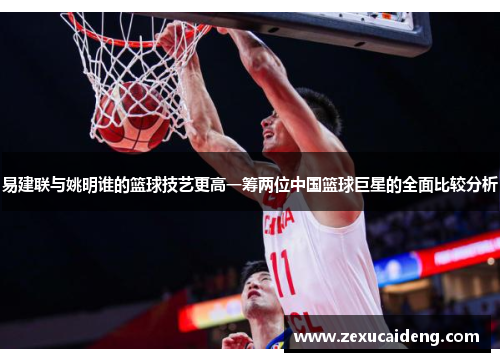 易建联与姚明谁的篮球技艺更高一筹两位中国篮球巨星的全面比较分析