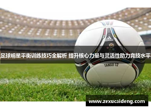 足球明星平衡训练技巧全解析 提升核心力量与灵活性助力竞技水平