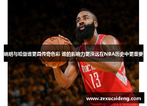 姚明与哈登谁更具传奇色彩 谁的影响力更深远在NBA历史中更重要