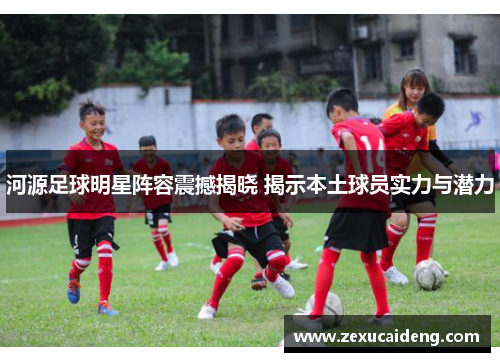 河源足球明星阵容震撼揭晓 揭示本土球员实力与潜力