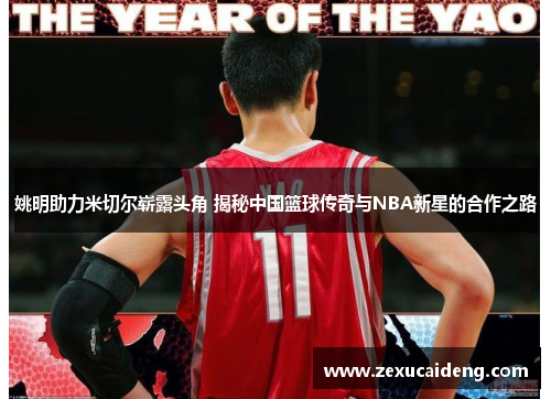姚明助力米切尔崭露头角 揭秘中国篮球传奇与NBA新星的合作之路