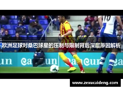 欧洲足球对桑巴球星的压制与限制背后深层原因解析
