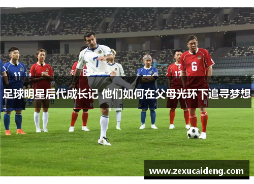 足球明星后代成长记 他们如何在父母光环下追寻梦想