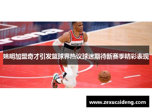 姚明加盟奇才引发篮球界热议球迷期待新赛季精彩表现