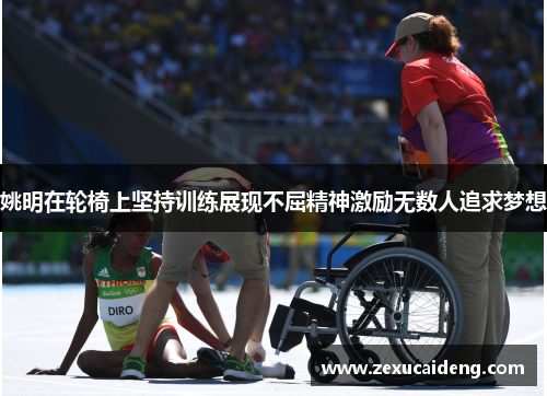 姚明在轮椅上坚持训练展现不屈精神激励无数人追求梦想