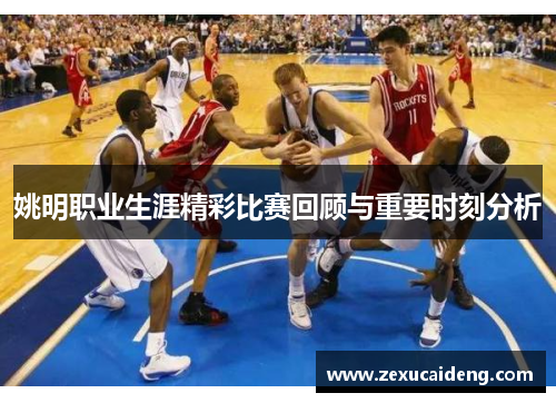 姚明职业生涯精彩比赛回顾与重要时刻分析